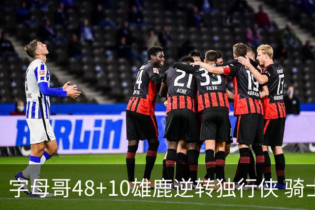 字母哥48+10雄鹿逆转独行侠 骑士克马刺5连胜